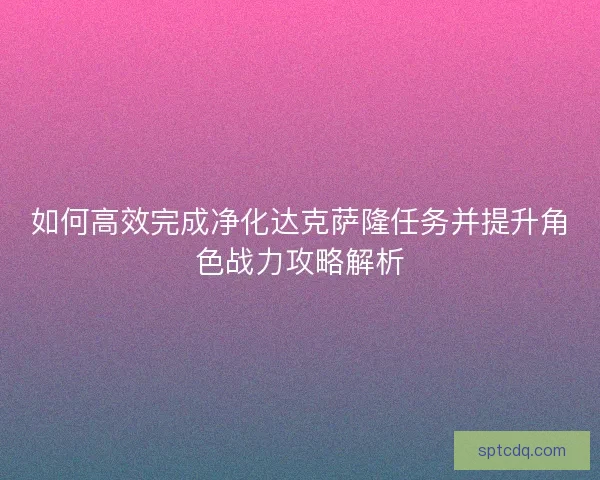如何高效完成净化达克萨隆任务并提升角色战力攻略解析