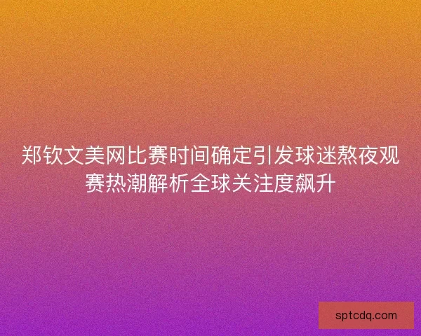 郑钦文美网比赛时间确定引发球迷熬夜观赛热潮解析全球关注度飙升