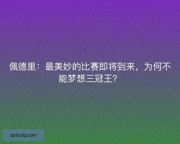 佩德里：最美妙的比赛即将到来，为何不能梦想三冠王？